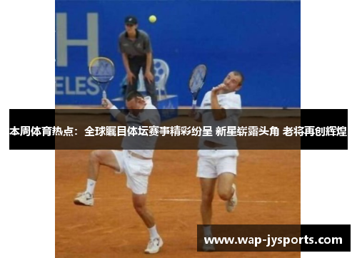 本周体育热点:全球瞩目体坛赛事精彩纷呈 新星崭露头角 老将再创辉煌 本周体育热点:全球瞩目体坛赛事精彩纷呈 新星崭露头角 老将再创辉煌