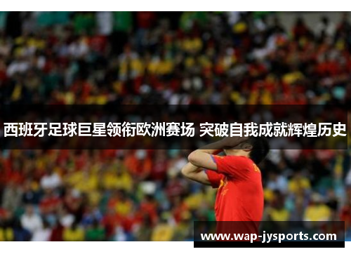 西班牙足球巨星领衔欧洲赛场 突破自我成就辉煌历史 西班牙足球巨星领衔欧洲赛场 突破自我成就辉煌历史