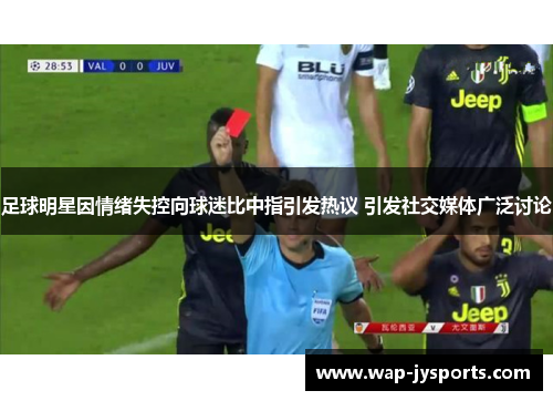 足球明星因情绪失控向球迷比中指引发热议 引发社交媒体广泛讨论