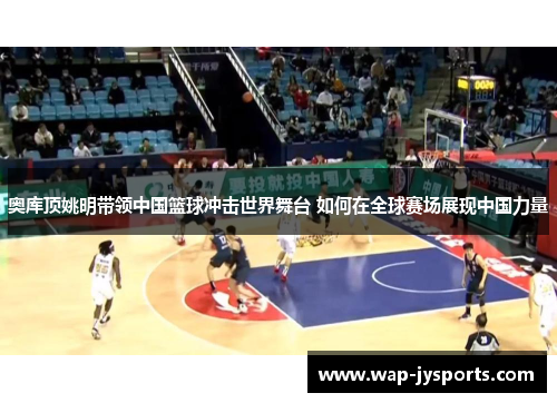 奥库顶姚明带领中国篮球冲击世界舞台 如何在全球赛场展现中国力量