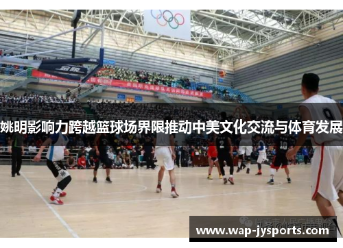 姚明影响力跨越篮球场界限推动中美文化交流与体育发展