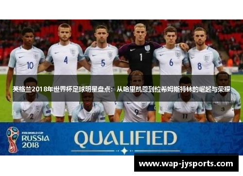 英格兰2018年世界杯足球明星盘点：从哈里凯恩到拉希姆斯特林的崛起与荣耀
