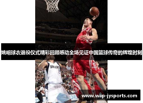 姚明球衣退役仪式精彩回顾感动全场见证中国篮球传奇的辉煌时刻 姚明球衣退役仪式精彩回顾感动全场见证中国篮球传奇的辉煌时刻