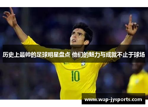 历史上最帅的足球明星盘点 他们的魅力与成就不止于球场 历史上最帅的足球明星盘点 他们的魅力与成就不止于球场