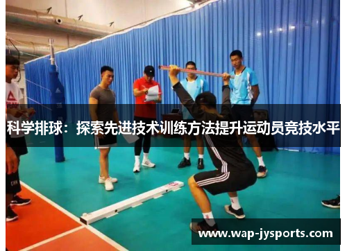 科学排球：探索先进技术训练方法提升运动员竞技水平