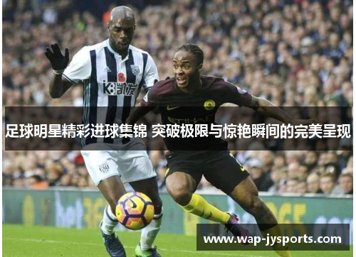 足球明星精彩进球集锦 突破极限与惊艳瞬间的完美呈现 足球明星精彩进球集锦 突破极限与惊艳瞬间的完美呈现