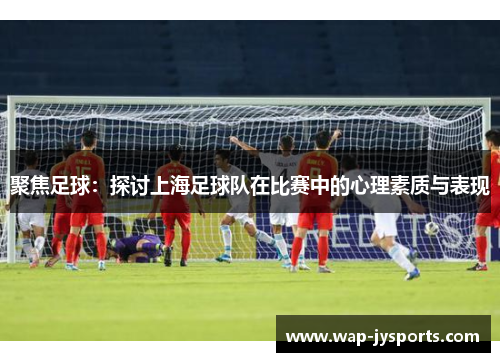 聚焦足球：探讨上海足球队在比赛中的心理素质与表现