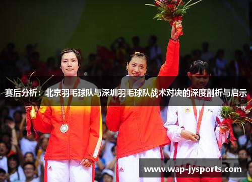 赛后分析：北京羽毛球队与深圳羽毛球队战术对决的深度剖析与启示