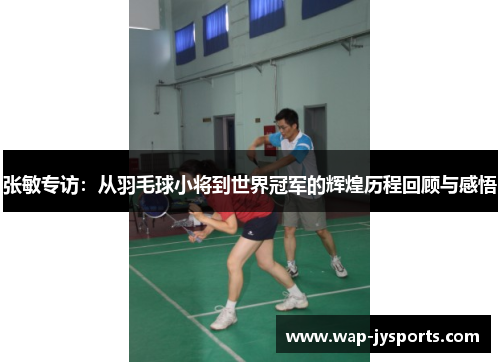 张敏专访：从羽毛球小将到世界冠军的辉煌历程回顾与感悟