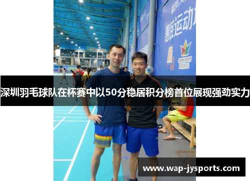 深圳羽毛球队在杯赛中以50分稳居积分榜首位展现强劲实力