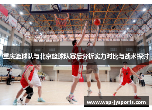 重庆篮球队与北京篮球队赛后分析实力对比与战术探讨