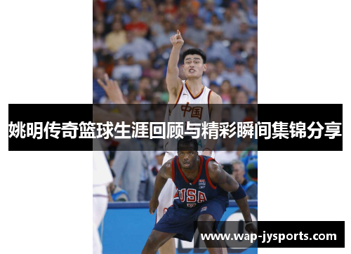 姚明传奇篮球生涯回顾与精彩瞬间集锦分享