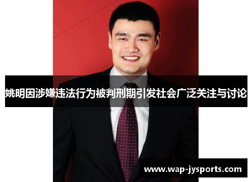姚明因涉嫌违法行为被判刑期引发社会广泛关注与讨论