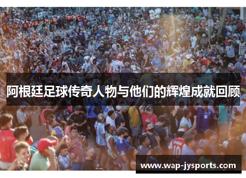 阿根廷足球传奇人物与他们的辉煌成就回顾