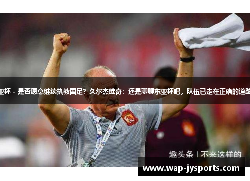 东亚杯 - 是否愿意继续执教国足?久尔杰维奇:还是聊聊东亚杯吧,队伍已走在正确的道路上 东亚杯 - 是否愿意继续执教国足?久尔杰维奇:还是聊聊东亚杯吧,队伍已走在正确的道路上