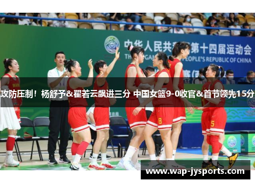 攻防压制！杨舒予&翟若云飙进三分 中国女篮9-0收官&首节领先15分