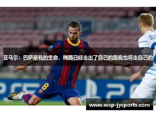 亚马尔:巴萨是我的生命,梅西已经走出了自己的路我也将走自己的 亚马尔:巴萨是我的生命,梅西已经走出了自己的路我也将走自己的